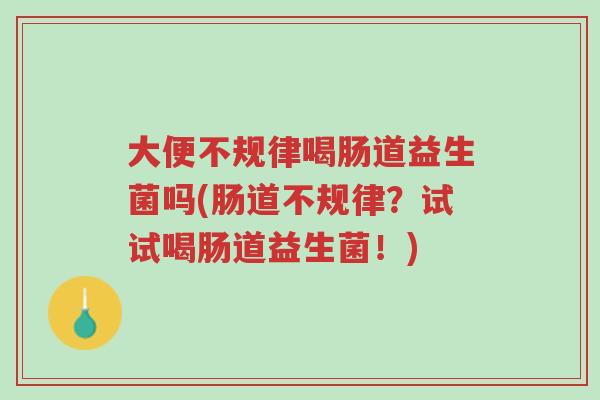 大便不规律喝肠道益生菌吗(肠道不规律?试试喝肠道益生菌!)-第1张图片-超越 大便不规律喝肠道益生菌吗(肠道不规律?试试喝肠道益生菌!)-第1张图片-超越