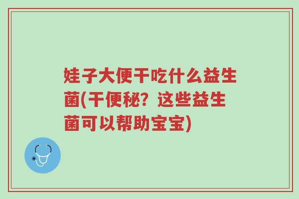 娃子大便干吃什么益生菌(干便秘?这些益生菌可以帮助宝宝)-第1张图片-超越 娃子大便干吃什么益生菌(干便秘?这些益生菌可以帮助宝宝)-第1张图片-超越