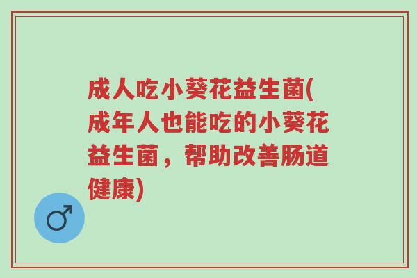 成人吃小葵花益生菌(成年人也能吃的小葵花益生菌，帮助改善肠道健康)-第1张图片-超越