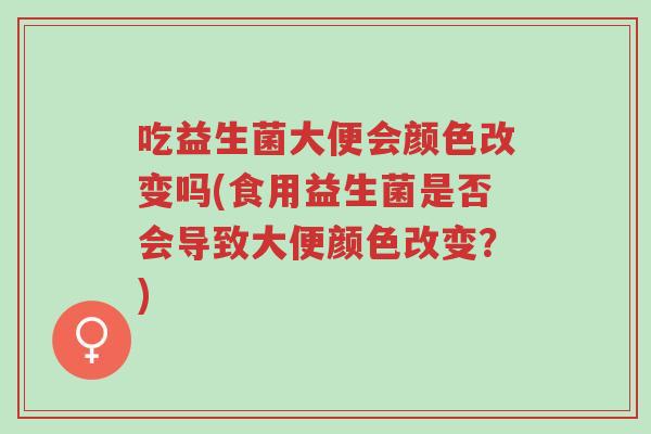 吃益生菌大便会颜色改变吗(食用益生菌是否会导致大便颜色改变?)-第1张图片-超越 吃益生菌大便会颜色改变吗(食用益生菌是否会导致大便颜色改变?)-第1张图片-超越