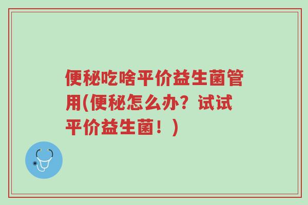 便秘吃啥平价益生菌管用(便秘怎么办?试试平价益生菌!)-第1张图片-超越 便秘吃啥平价益生菌管用(便秘怎么办?试试平价益生菌!)-第1张图片-超越