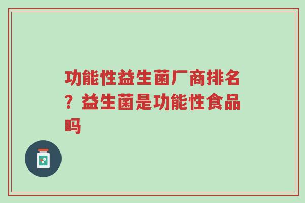 功能性益生菌厂商排名?益生菌是功能性食品吗-第1张图片-超越 功能性益生菌厂商排名?益生菌是功能性食品吗-第1张图片-超越
