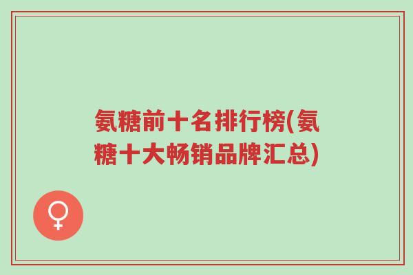 氨糖前十名排行榜(氨糖十大畅销品牌汇总)-第1张图片-超越 氨糖前十名排行榜(氨糖十大畅销品牌汇总)-第1张图片-超越