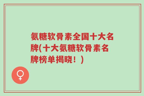 氨糖软骨素全国十大名牌(十大氨糖软骨素名牌榜单揭晓！)-第1张图片-超越