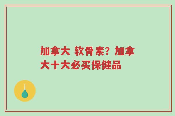 加拿大 软骨素?加拿大十大必买保健品-第1张图片-超越 加拿大 软骨素?加拿大十大必买保健品-第1张图片-超越