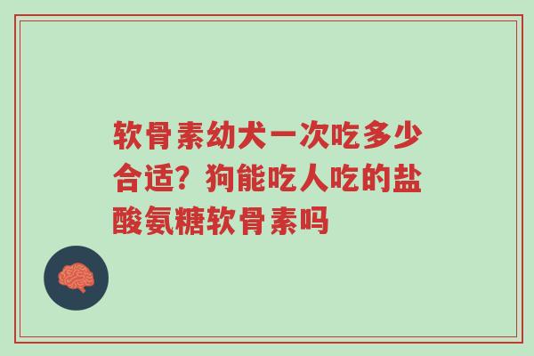 软骨素幼犬一次吃多少合适?狗能吃人吃的盐酸氨糖软骨素吗-第1张图片-超越 软骨素幼犬一次吃多少合适?狗能吃人吃的盐酸氨糖软骨素吗-第1张图片-超越