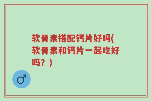 软骨素搭配钙片好吗(软骨素和钙片一起吃好吗?)-第1张图片-超越 软骨素搭配钙片好吗(软骨素和钙片一起吃好吗?)-第1张图片-超越