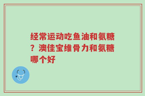 经常运动吃鱼油和氨糖?澳佳宝维骨力和氨糖哪个好-第1张图片-超越 经常运动吃鱼油和氨糖?澳佳宝维骨力和氨糖哪个好-第1张图片-超越