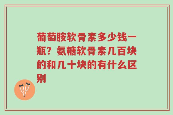 葡萄胺软骨素多少钱一瓶?氨糖软骨素几百块的和几十块的有什么区别-第1张图片-超越 葡萄胺软骨素多少钱一瓶?氨糖软骨素几百块的和几十块的有什么区别-第1张图片-超越