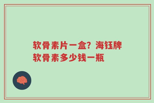 软骨素片一盒？海钰牌软骨素多少钱一瓶-第1张图片-超越