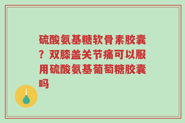 硫酸氨基糖软骨素胶囊?双膝盖关节痛可以服用硫酸氨基葡萄糖胶囊吗-第1张图片-超越 硫酸氨基糖软骨素胶囊?双膝盖关节痛可以服用硫酸氨基葡萄糖胶囊吗-第1张图片-超越