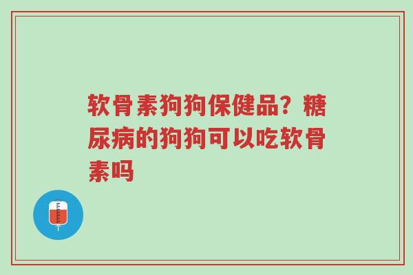 软骨素狗狗保健品?糖尿病的狗狗可以吃软骨素吗-第1张图片-超越 软骨素狗狗保健品?糖尿病的狗狗可以吃软骨素吗-第1张图片-超越