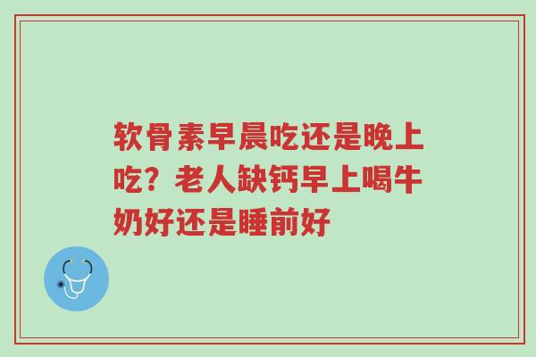 软骨素早晨吃还是晚上吃?老人缺钙早上喝牛奶好还是睡前好-第1张图片-超越 软骨素早晨吃还是晚上吃?老人缺钙早上喝牛奶好还是睡前好-第1张图片-超越