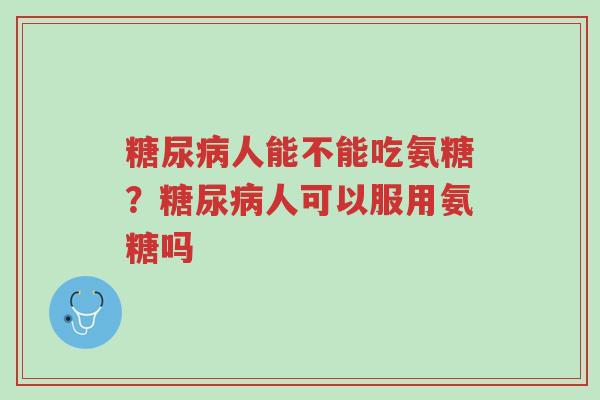 糖尿病人能不能吃氨糖?糖尿病人可以服用氨糖吗-第1张图片-超越 糖尿病人能不能吃氨糖?糖尿病人可以服用氨糖吗-第1张图片-超越