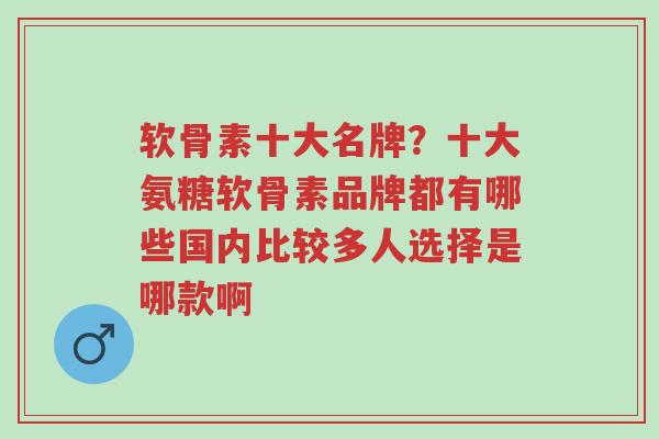 软骨素十大名牌？十大氨糖软骨素品牌都有哪些国内比较多人选择是哪款啊-第1张图片-超越