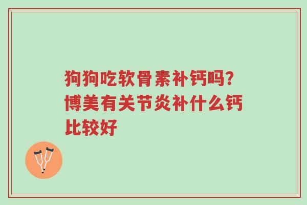 狗狗吃软骨素补钙吗?博美有关节炎补什么钙比较好-第1张图片-超越 狗狗吃软骨素补钙吗?博美有关节炎补什么钙比较好-第1张图片-超越