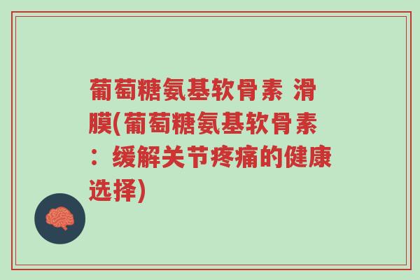 葡萄糖氨基软骨素 滑膜(葡萄糖氨基软骨素:缓解关节疼痛的健康选择)-第1张图片-超越 葡萄糖氨基软骨素 滑膜(葡萄糖氨基软骨素:缓解关节疼痛的健康选择)-第1张图片-超越