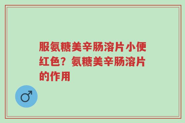 服氨糖美辛肠溶片小便红色?氨糖美辛肠溶片的作用-第1张图片-超越 服氨糖美辛肠溶片小便红色?氨糖美辛肠溶片的作用-第1张图片-超越
