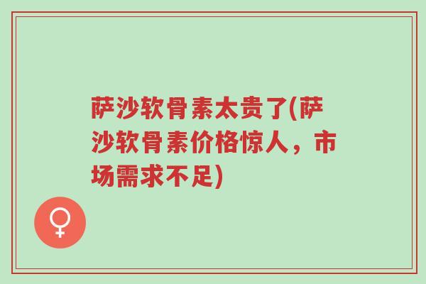 萨沙软骨素太贵了(萨沙软骨素价格惊人,市场需求不足)-第1张图片-超越 萨沙软骨素太贵了(萨沙软骨素价格惊人,市场需求不足)-第1张图片-超越