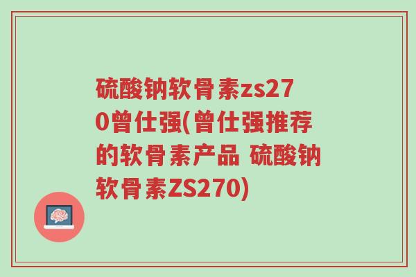 硫酸钠软骨素zs270曾仕强(曾仕强推荐的软骨素产品 硫酸钠软骨素ZS270)-第1张图片-超越