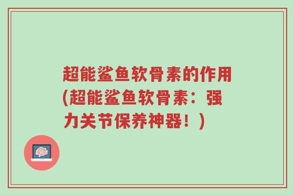 超能鲨鱼软骨素的作用(超能鲨鱼软骨素:强力关节保养神器!)-第1张图片-超越 超能鲨鱼软骨素的作用(超能鲨鱼软骨素:强力关节保养神器!)-第1张图片-超越