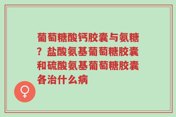 葡萄糖酸钙胶囊与氨糖?盐酸氨基葡萄糖胶囊和硫酸氨基葡萄糖胶囊各治什么病-第1张图片-超越 葡萄糖酸钙胶囊与氨糖?盐酸氨基葡萄糖胶囊和硫酸氨基葡萄糖胶囊各治什么病-第1张图片-超越