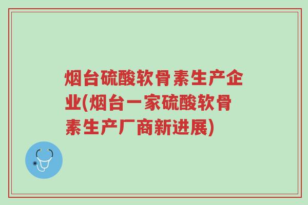 烟台硫酸软骨素生产企业(烟台一家硫酸软骨素生产厂商新进展)-第1张图片-超越 烟台硫酸软骨素生产企业(烟台一家硫酸软骨素生产厂商新进展)-第1张图片-超越