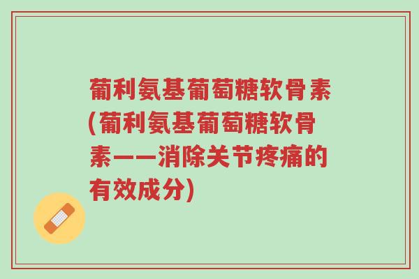 葡利氨基葡萄糖软骨素(葡利氨基葡萄糖软骨素——消除关节疼痛的有效成分)-第1张图片-超越 葡利氨基葡萄糖软骨素(葡利氨基葡萄糖软骨素——消除关节疼痛的有效成分)-第1张图片-超越