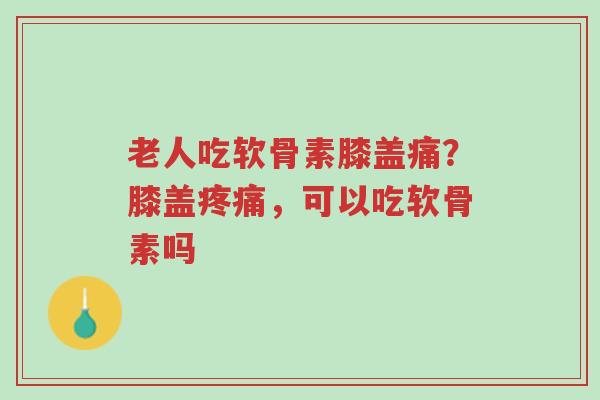 老人吃软骨素膝盖痛?膝盖疼痛,可以吃软骨素吗-第1张图片-超越 老人吃软骨素膝盖痛?膝盖疼痛,可以吃软骨素吗-第1张图片-超越