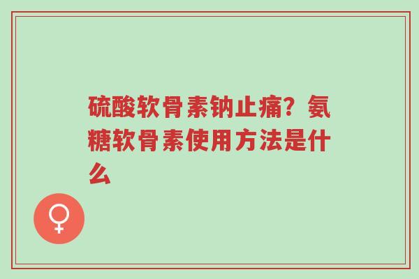 硫酸软骨素钠止痛?氨糖软骨素使用方法是什么-第1张图片-超越 硫酸软骨素钠止痛?氨糖软骨素使用方法是什么-第1张图片-超越