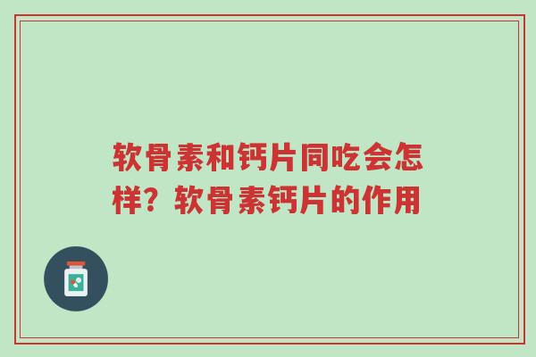 软骨素和钙片同吃会怎样?软骨素钙片的作用-第1张图片-超越 软骨素和钙片同吃会怎样?软骨素钙片的作用-第1张图片-超越