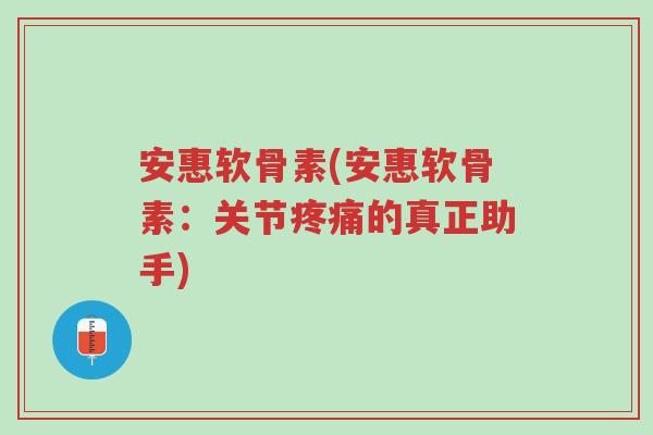 安惠软骨素(安惠软骨素:关节疼痛的真正助手)-第1张图片-超越 安惠软骨素(安惠软骨素:关节疼痛的真正助手)-第1张图片-超越