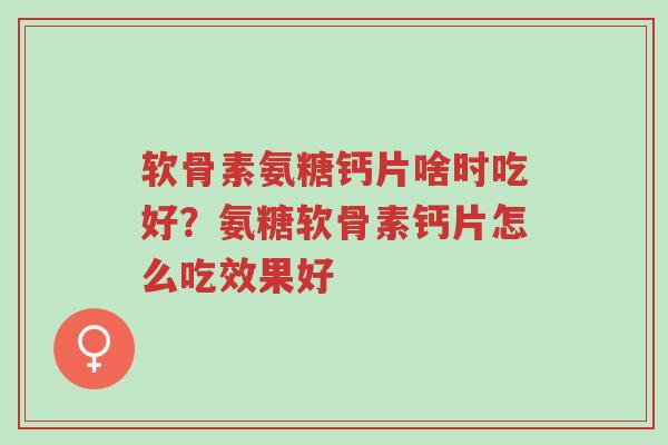 软骨素氨糖钙片啥时吃好?氨糖软骨素钙片怎么吃效果好-第1张图片-超越 软骨素氨糖钙片啥时吃好?氨糖软骨素钙片怎么吃效果好-第1张图片-超越