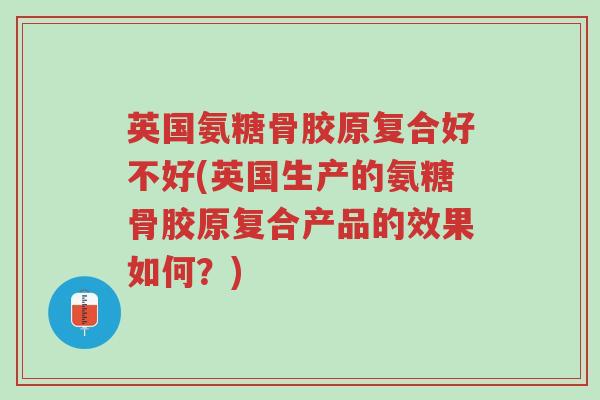 英国氨糖骨胶原复合好不好(英国生产的氨糖骨胶原复合产品的效果如何?)-第1张图片-超越 英国氨糖骨胶原复合好不好(英国生产的氨糖骨胶原复合产品的效果如何?)-第1张图片-超越