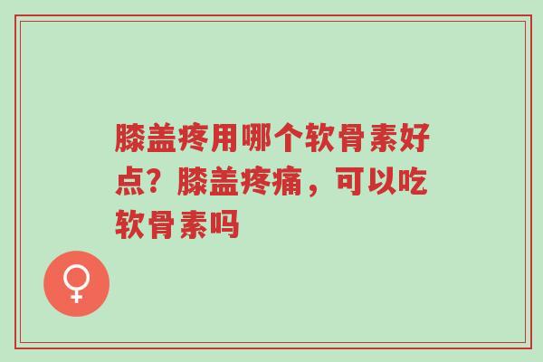 膝盖疼用哪个软骨素好点?膝盖疼痛,可以吃软骨素吗-第1张图片-超越 膝盖疼用哪个软骨素好点?膝盖疼痛,可以吃软骨素吗-第1张图片-超越