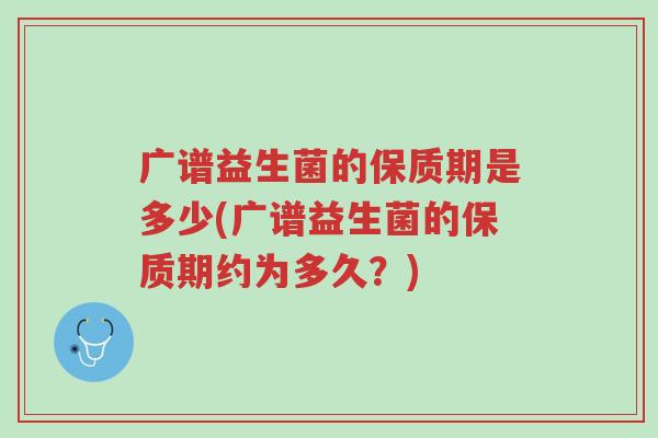 广谱益生菌的保质期是多少(广谱益生菌的保质期约为多久?)-第1张图片-超越 广谱益生菌的保质期是多少(广谱益生菌的保质期约为多久?)-第1张图片-超越