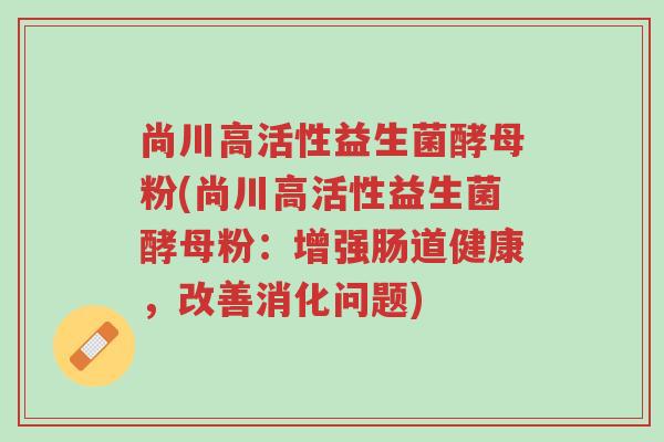 尚川高活性益生菌酵母粉(尚川高活性益生菌酵母粉:增强肠道健康,改善消化问题)-第1张图片-超越 尚川高活性益生菌酵母粉(尚川高活性益生菌酵母粉:增强肠道健康,改善消化问题)-第1张图片-超越
