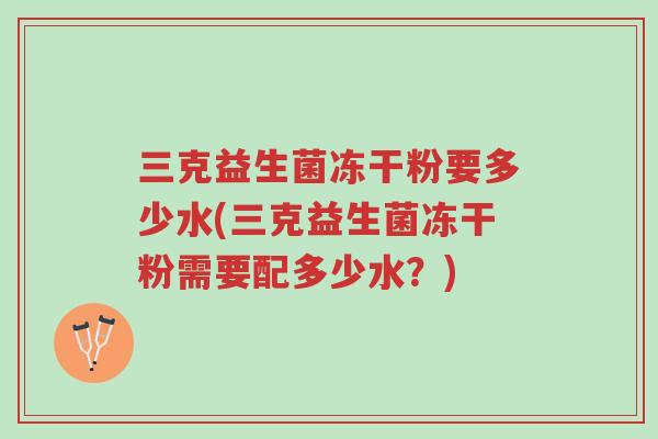 三克益生菌冻干粉要多少水(三克益生菌冻干粉需要配多少水?)-第1张图片-超越 三克益生菌冻干粉要多少水(三克益生菌冻干粉需要配多少水?)-第1张图片-超越
