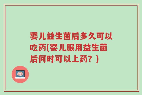 婴儿益生菌后多久可以吃药(婴儿服用益生菌后何时可以上药?)-第1张图片-超越 婴儿益生菌后多久可以吃药(婴儿服用益生菌后何时可以上药?)-第1张图片-超越