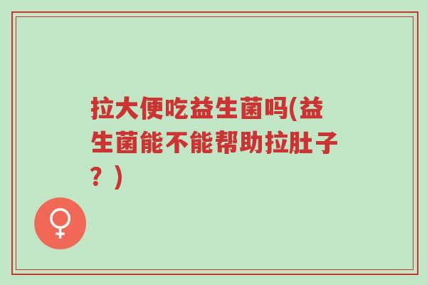 拉大便吃益生菌吗(益生菌能不能帮助拉肚子?)-第1张图片-超越 拉大便吃益生菌吗(益生菌能不能帮助拉肚子?)-第1张图片-超越