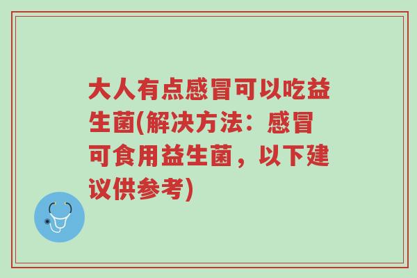 大人有点感冒可以吃益生菌(解决方法:感冒可食用益生菌,以下建议供参考)-第1张图片-超越 大人有点感冒可以吃益生菌(解决方法:感冒可食用益生菌,以下建议供参考)-第1张图片-超越