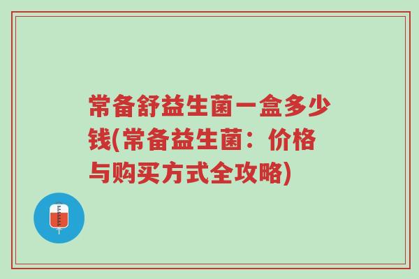常备舒益生菌一盒多少钱(常备益生菌:价格与购买方式全攻略)-第1张图片-超越 常备舒益生菌一盒多少钱(常备益生菌:价格与购买方式全攻略)-第1张图片-超越
