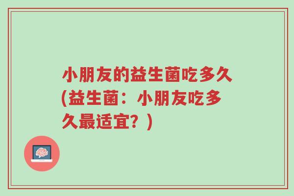 小朋友的益生菌吃多久(益生菌：小朋友吃多久最适宜？)-第1张图片-超越