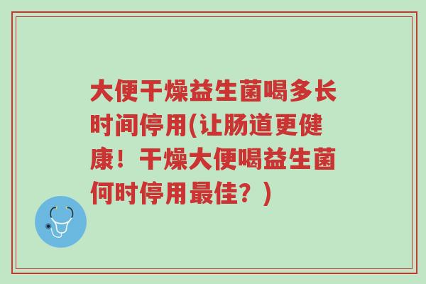 大便干燥益生菌喝多长时间停用(让肠道更健康!干燥大便喝益生菌何时停用最佳?)-第1张图片-超越 大便干燥益生菌喝多长时间停用(让肠道更健康!干燥大便喝益生菌何时停用最佳?)-第1张图片-超越
