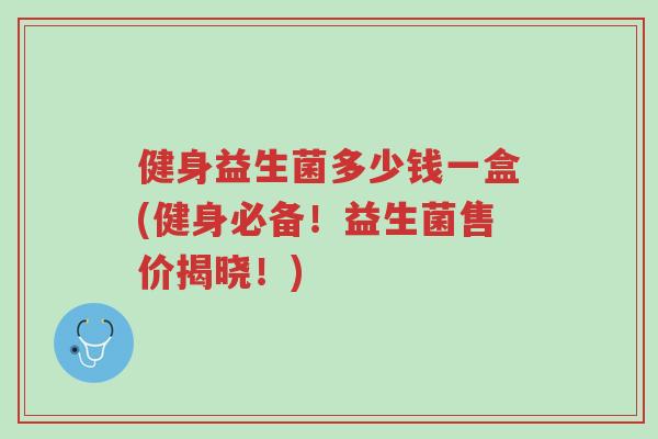 健身益生菌多少钱一盒(健身必备!益生菌售价揭晓!)-第1张图片-超越 健身益生菌多少钱一盒(健身必备!益生菌售价揭晓!)-第1张图片-超越