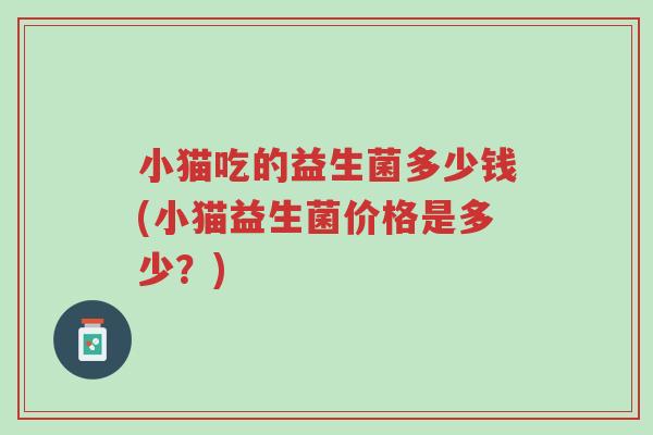 小猫吃的益生菌多少钱(小猫益生菌价格是多少?)-第1张图片-超越 小猫吃的益生菌多少钱(小猫益生菌价格是多少?)-第1张图片-超越