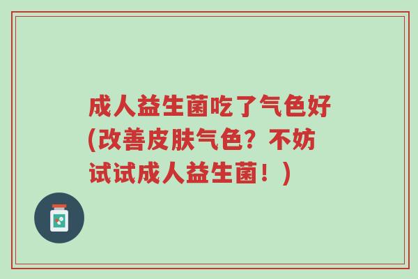 成人益生菌吃了气色好(改善皮肤气色?不妨试试成人益生菌!)-第1张图片-超越 成人益生菌吃了气色好(改善皮肤气色?不妨试试成人益生菌!)-第1张图片-超越