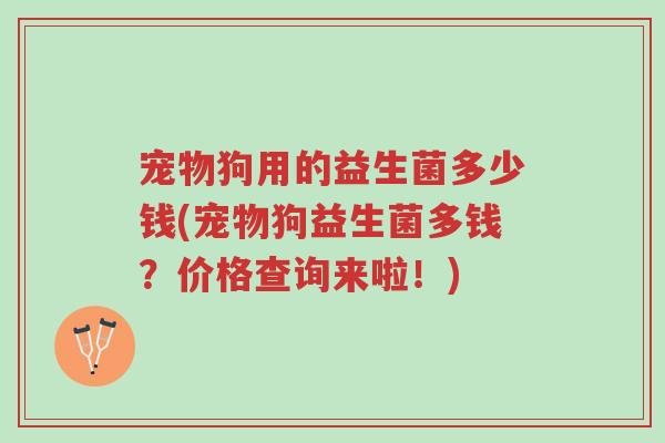 宠物狗用的益生菌多少钱(宠物狗益生菌多钱?价格查询来啦!)-第1张图片-超越 宠物狗用的益生菌多少钱(宠物狗益生菌多钱?价格查询来啦!)-第1张图片-超越