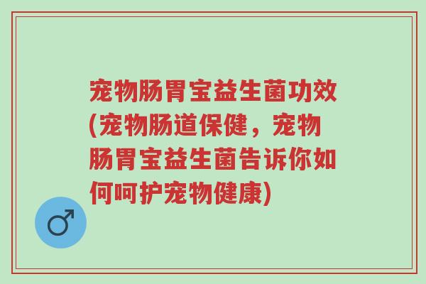 宠物肠胃宝益生菌功效(宠物肠道保健,宠物肠胃宝益生菌告诉你如何呵护宠物健康)-第1张图片-超越 宠物肠胃宝益生菌功效(宠物肠道保健,宠物肠胃宝益生菌告诉你如何呵护宠物健康)-第1张图片-超越