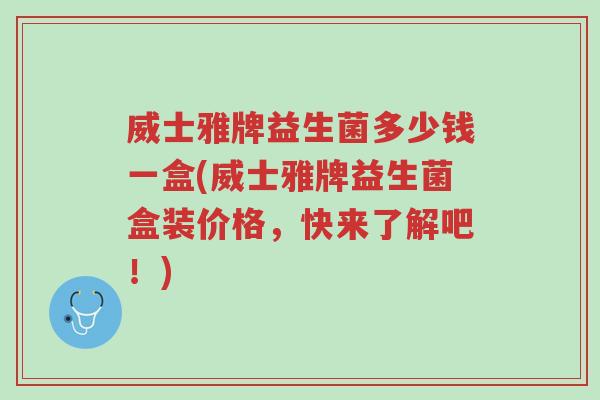 威士雅牌益生菌多少钱一盒(威士雅牌益生菌盒装价格,快来了解吧!)-第1张图片-超越 威士雅牌益生菌多少钱一盒(威士雅牌益生菌盒装价格,快来了解吧!)-第1张图片-超越